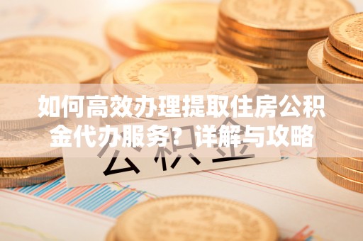 宁强如何高效办理提取住房公积金代办服务？详解与攻略