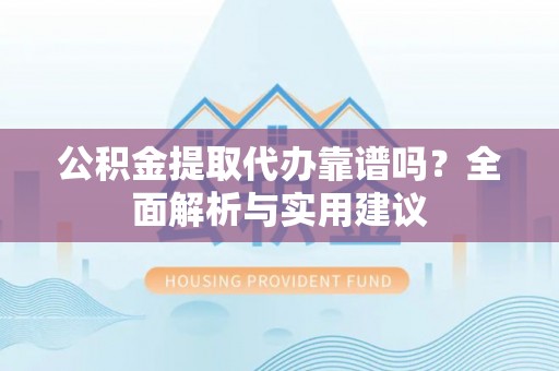 宁强公积金提取代办靠谱吗？全面解析与实用建议
