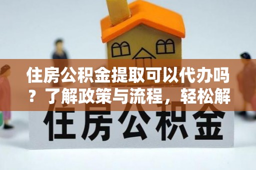 宁强住房公积金提取可以代办吗？了解政策与流程，轻松解决疑惑