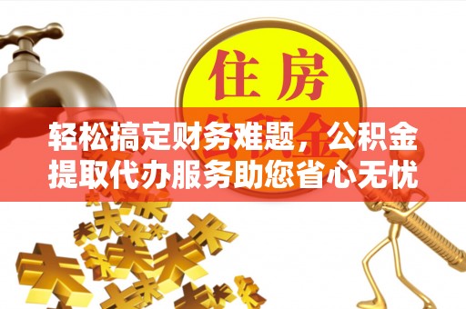 宁强轻松搞定财务难题，公积金提取代办服务助您省心无忧