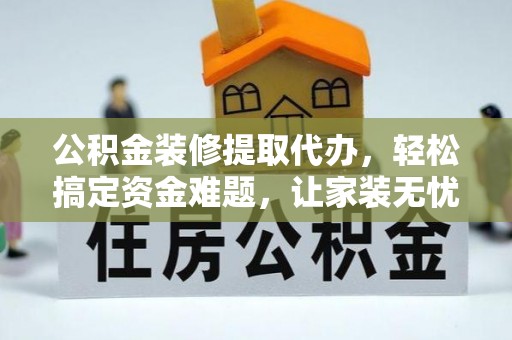 宁强公积金装修提取代办，轻松搞定资金难题，让家装无忧