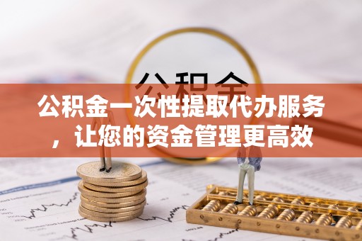 宁强公积金一次性提取代办服务，让您的资金管理更高效