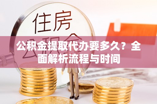 宁强公积金提取代办要多久？全面解析流程与时间