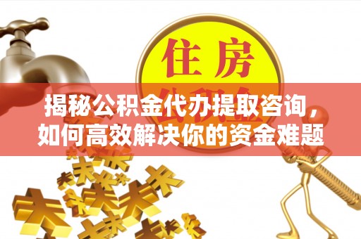 宁强揭秘公积金代办提取咨询，如何高效解决你的资金难题