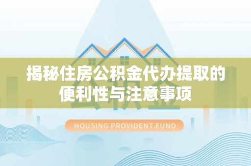 宁强揭秘住房公积金代办提取的便利性与注意事项