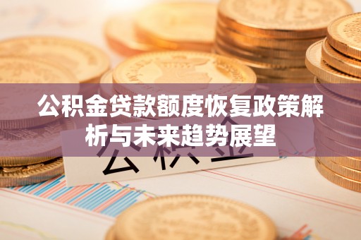 宁强公积金贷款额度恢复政策解析与未来趋势展望