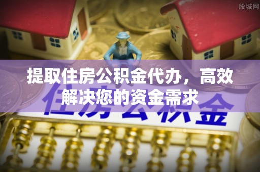 宁强提取住房公积金代办，高效解决您的资金需求