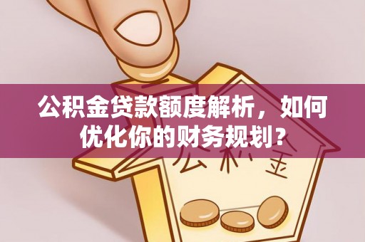 宁强公积金贷款额度解析，如何优化你的财务规划？