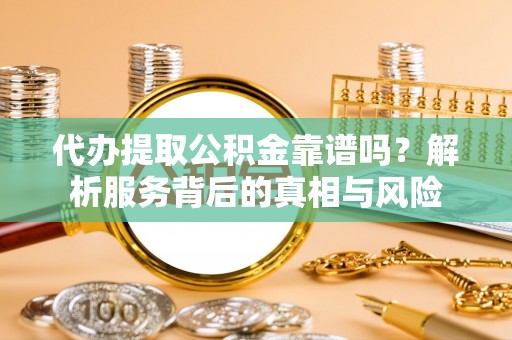 宁强代办提取公积金靠谱吗？解析服务背后的真相与风险
