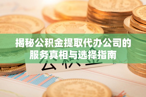 宁强揭秘公积金提取代办公司的服务真相与选择指南