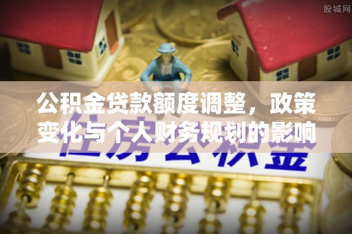 宁强公积金贷款额度调整，政策变化与个人财务规划的影响分析