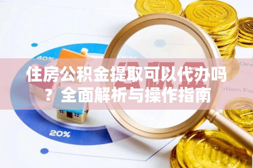 宁强住房公积金提取可以代办吗？全面解析与操作指南