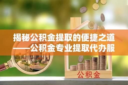 宁强揭秘公积金提取的便捷之道——公积金专业提取代办服务解析