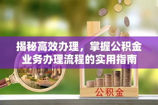 宁强揭秘高效办理，掌握公积金业务办理流程的实用指南