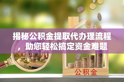 宁强揭秘公积金提取代办理流程，助您轻松搞定资金难题