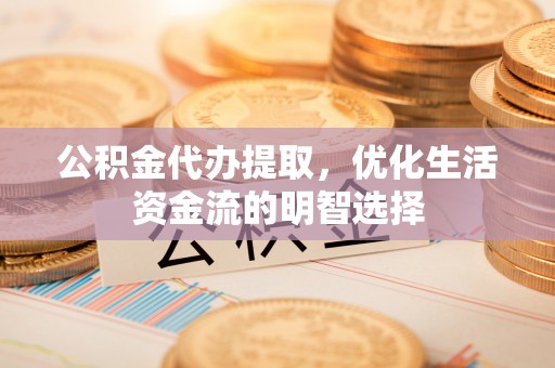 宁强公积金代办提取，优化生活资金流的明智选择