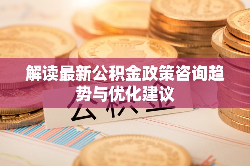 宁强解读最新公积金政策咨询趋势与优化建议