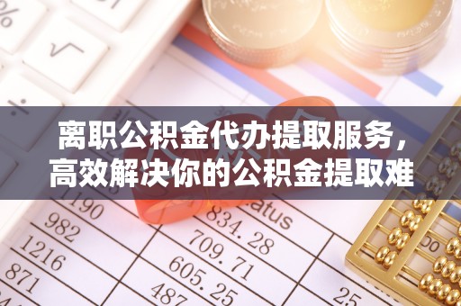宁强离职公积金代办提取服务，高效解决你的公积金提取难题