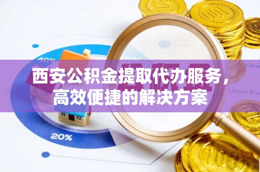 宁强西安公积金提取代办服务，高效便捷的解决方案