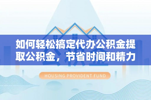 宁强如何轻松搞定代办公积金提取公积金，节省时间和精力的秘密武器