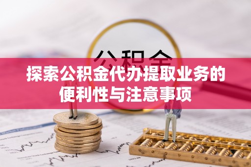 宁强探索公积金代办提取业务的便利性与注意事项