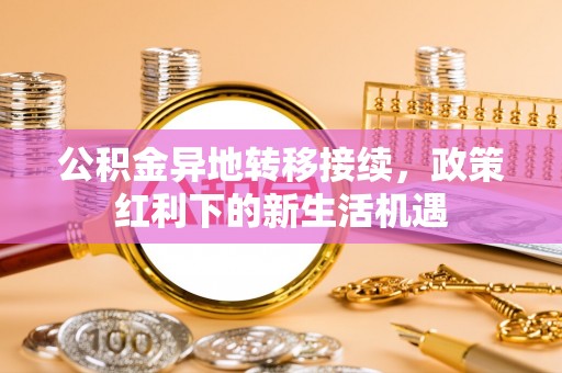 宁强公积金异地转移接续，政策红利下的新生活机遇