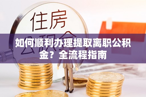 宁强如何顺利办理提取离职公积金？全流程指南