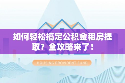 宁强如何轻松搞定公积金租房提取？全攻略来了！