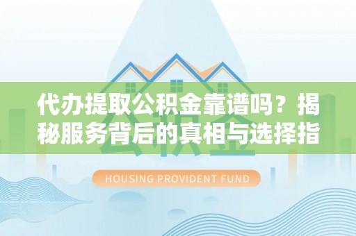 宁强代办提取公积金靠谱吗？揭秘服务背后的真相与选择指南