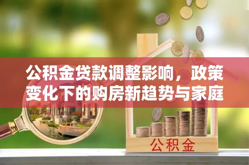 宁强公积金贷款调整影响，政策变化下的购房新趋势与家庭财务规划