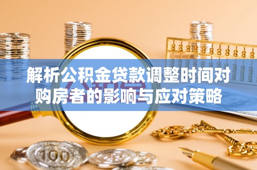 宁强解析公积金贷款调整时间对购房者的影响与应对策略