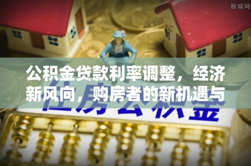 宁强公积金贷款利率调整，经济新风向，购房者的新机遇与挑战