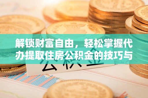 宁强解锁财富自由，轻松掌握代办提取住房公积金的技巧与攻略