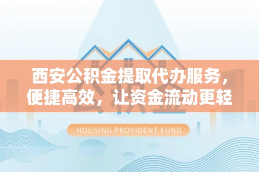 宁强西安公积金提取代办服务，便捷高效，让资金流动更轻松