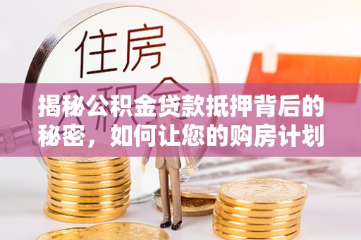 宁强揭秘公积金贷款抵押背后的秘密，如何让您的购房计划更轻松？