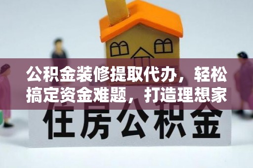 宁强公积金装修提取代办，轻松搞定资金难题，打造理想家居