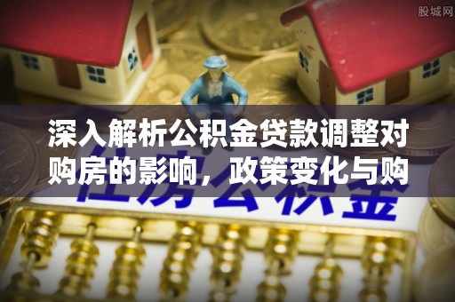 宁强深入解析公积金贷款调整对购房的影响，政策变化与购房者选择
