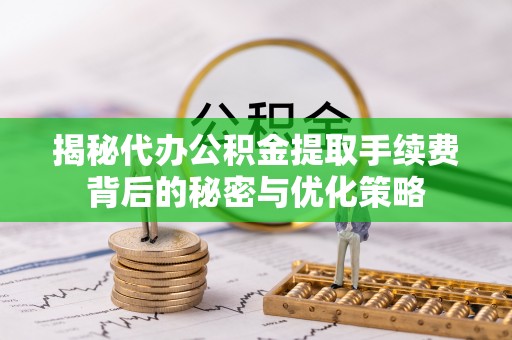 宁强揭秘代办公积金提取手续费背后的秘密与优化策略