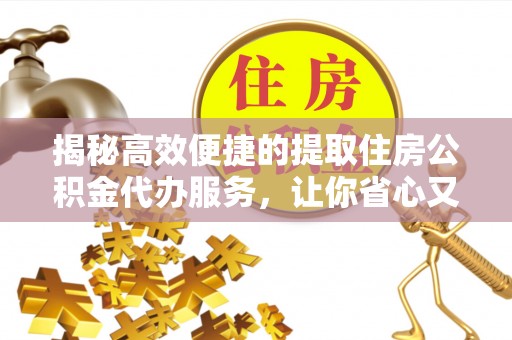 宁强揭秘高效便捷的提取住房公积金代办服务，让你省心又省力
