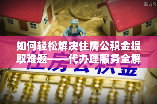 宁强如何轻松解决住房公积金提取难题——代办理服务全解析