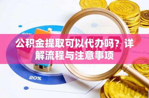 宁强公积金提取可以代办吗？详解流程与注意事项