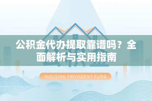 宁强公积金代办提取靠谱吗？全面解析与实用指南