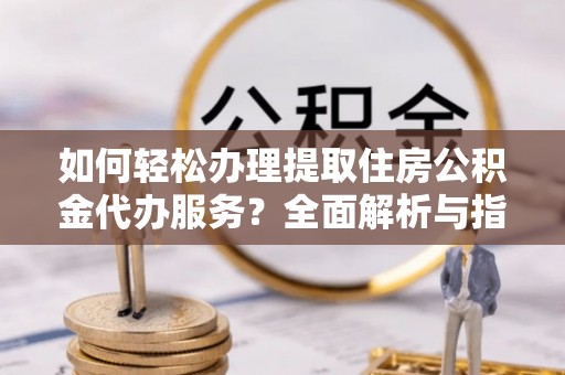 宁强如何轻松办理提取住房公积金代办服务？全面解析与指南
