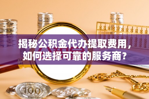 宁强揭秘公积金代办提取费用，如何选择可靠的服务商？