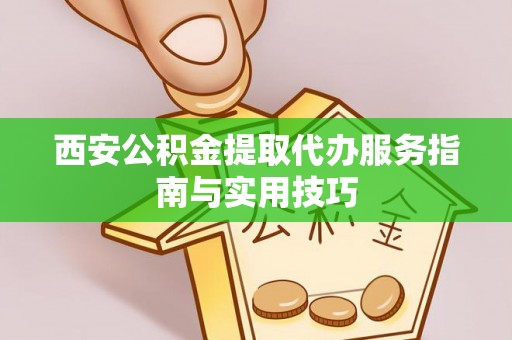 宁强西安公积金提取代办服务指南与实用技巧