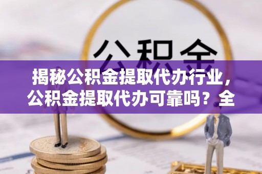 宁强揭秘公积金提取代办行业，公积金提取代办可靠吗？全面解析与风险规避