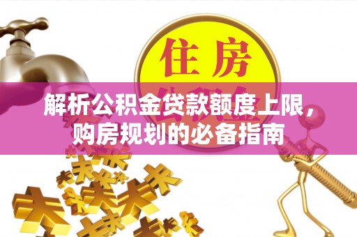 宁强解析公积金贷款额度上限，购房规划的必备指南