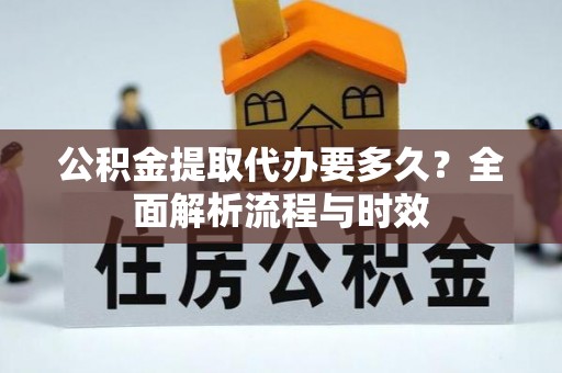 宁强公积金提取代办要多久？全面解析流程与时效