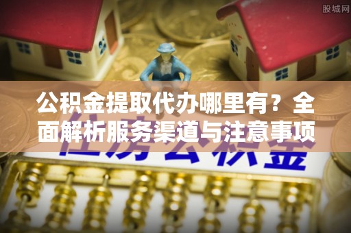 宁强公积金提取代办哪里有？全面解析服务渠道与注意事项