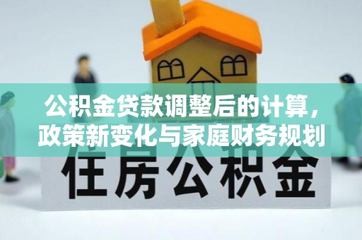 宁强公积金贷款调整后的计算，政策新变化与家庭财务规划